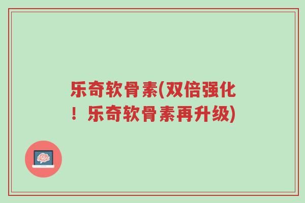 乐奇软骨素(双倍强化!乐奇软骨素再升级)-第1张图片-超越 乐奇软骨素(双倍强化!乐奇软骨素再升级)-第1张图片-超越