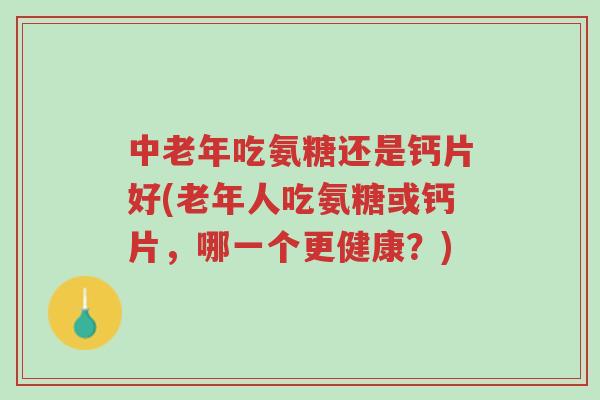 中老年吃氨糖还是钙片好(老年人吃氨糖或钙片,哪一个更健康?)-第1张图片-超越 中老年吃氨糖还是钙片好(老年人吃氨糖或钙片,哪一个更健康?)-第1张图片-超越