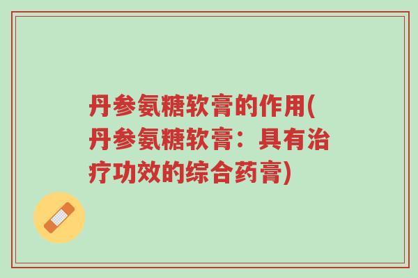 丹参氨糖软膏的作用(丹参氨糖软膏:具有治疗功效的综合药膏)-第1张图片-超越 丹参氨糖软膏的作用(丹参氨糖软膏:具有治疗功效的综合药膏)-第1张图片-超越