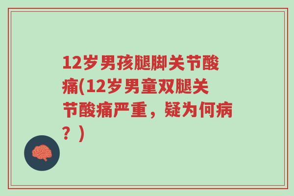 12岁男孩腿脚关节酸痛(12岁男童双腿关节酸痛严重,疑为何病?)-第1张图片-超越 12岁男孩腿脚关节酸痛(12岁男童双腿关节酸痛严重,疑为何病?)-第1张图片-超越