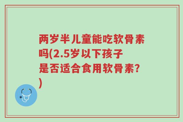 两岁半儿童能吃软骨素吗(2.5岁以下孩子是否适合食用软骨素?)-第1张图片-超越 两岁半儿童能吃软骨素吗(2.5岁以下孩子是否适合食用软骨素?)-第1张图片-超越