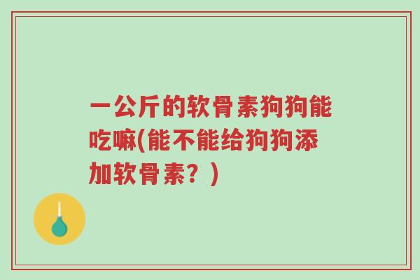一公斤的软骨素狗狗能吃嘛(能不能给狗狗添加软骨素?)-第1张图片-超越 一公斤的软骨素狗狗能吃嘛(能不能给狗狗添加软骨素?)-第1张图片-超越