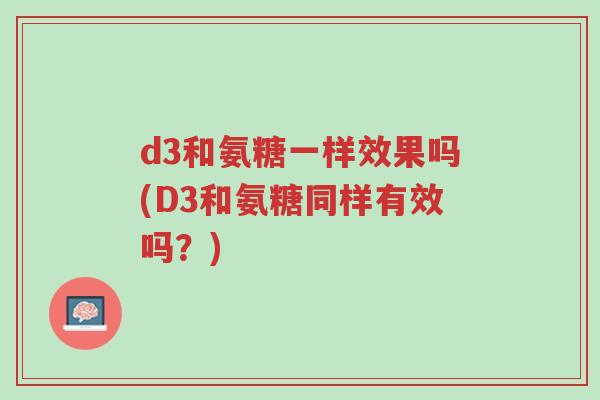 d3和氨糖一样效果吗(D3和氨糖同样有效吗?)-第1张图片-超越 d3和氨糖一样效果吗(D3和氨糖同样有效吗?)-第1张图片-超越