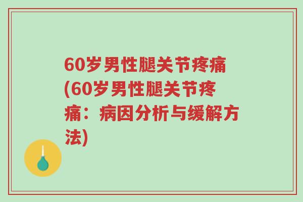 60岁男性腿关节疼痛(60岁男性腿关节疼痛:病因分析与缓解方法)-第1张图片-超越 60岁男性腿关节疼痛(60岁男性腿关节疼痛:病因分析与缓解方法)-第1张图片-超越