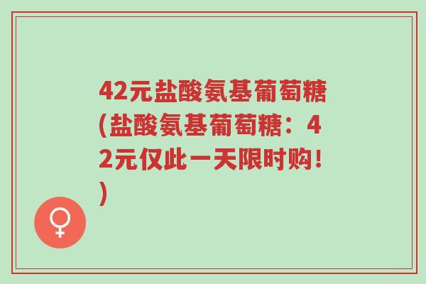 42元盐酸氨基葡萄糖(盐酸氨基葡萄糖:42元仅此一天限时购!)-第1张图片-超越 42元盐酸氨基葡萄糖(盐酸氨基葡萄糖:42元仅此一天限时购!)-第1张图片-超越