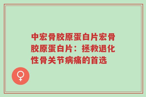 中宏骨胶原蛋白片宏骨胶原蛋白片:拯救退化性骨关节病痛的首选-第1张图片-超越 中宏骨胶原蛋白片宏骨胶原蛋白片:拯救退化性骨关节病痛的首选-第1张图片-超越