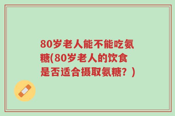 80岁老人能不能吃氨糖(80岁老人的饮食是否适合摄取氨糖？)-第1张图片-超越