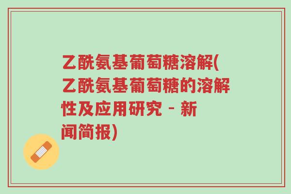 乙酰氨基葡萄糖溶解(乙酰氨基葡萄糖的溶解性及应用研究 - 新闻简报)-第1张图片-超越 乙酰氨基葡萄糖溶解(乙酰氨基葡萄糖的溶解性及应用研究 - 新闻简报)-第1张图片-超越