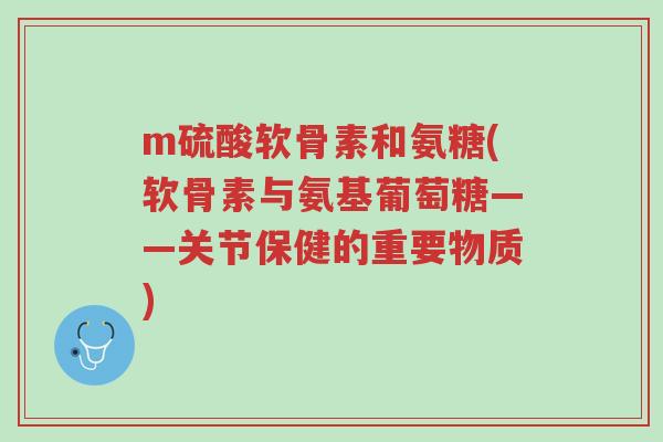 m硫酸软骨素和氨糖(软骨素与氨基葡萄糖——关节保健的重要物质)-第1张图片-超越 m硫酸软骨素和氨糖(软骨素与氨基葡萄糖——关节保健的重要物质)-第1张图片-超越