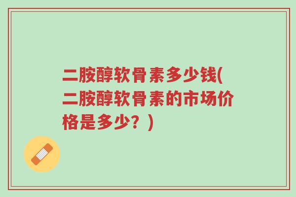 二胺醇软骨素多少钱(二胺醇软骨素的市场价格是多少？)-第1张图片-超越