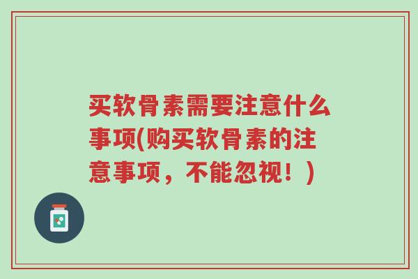 买软骨素需要注意什么事项(购买软骨素的注意事项,不能忽视!)-第1张图片-超越 买软骨素需要注意什么事项(购买软骨素的注意事项,不能忽视!)-第1张图片-超越