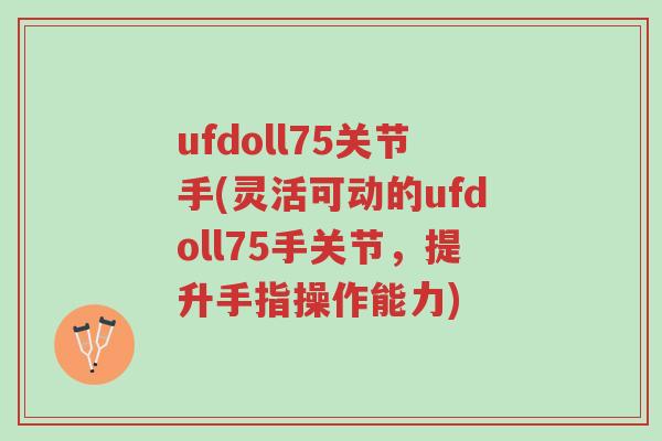ufdoll75关节手(灵活可动的ufdoll75手关节,提升手指操作能力)-第1张图片-超越 ufdoll75关节手(灵活可动的ufdoll75手关节,提升手指操作能力)-第1张图片-超越