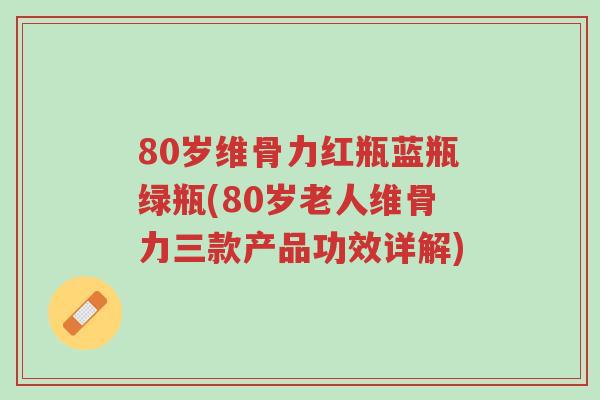 80岁维骨力红瓶蓝瓶绿瓶(80岁老人维骨力三款产品功效详解)-第1张图片-超越 80岁维骨力红瓶蓝瓶绿瓶(80岁老人维骨力三款产品功效详解)-第1张图片-超越