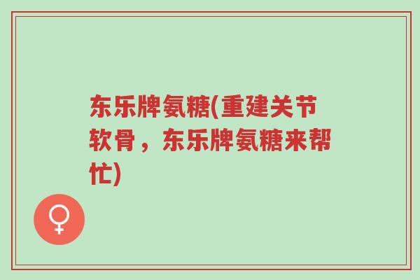 东乐牌氨糖(重建关节软骨,东乐牌氨糖来帮忙)-第1张图片-超越 东乐牌氨糖(重建关节软骨,东乐牌氨糖来帮忙)-第1张图片-超越