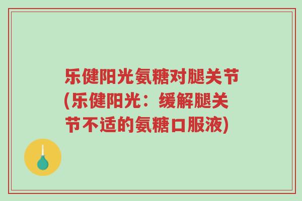 乐健阳光氨糖对腿关节(乐健阳光:缓解腿关节不适的氨糖口服液)-第1张图片-超越 乐健阳光氨糖对腿关节(乐健阳光:缓解腿关节不适的氨糖口服液)-第1张图片-超越