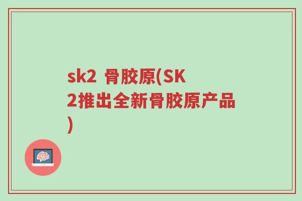 sk2 骨胶原(SK2推出全新骨胶原产品)-第1张图片-超越 sk2 骨胶原(SK2推出全新骨胶原产品)-第1张图片-超越