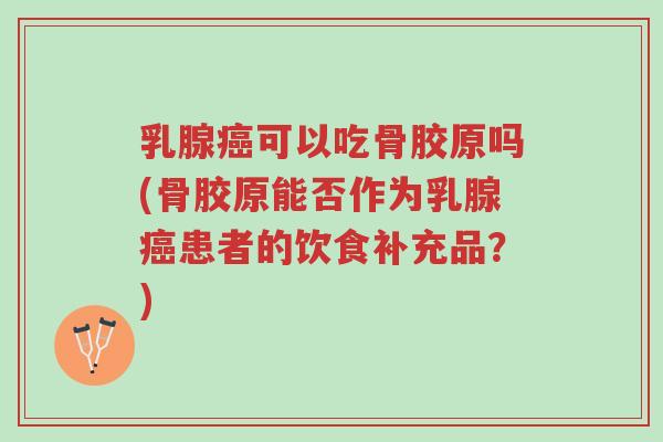 乳腺癌可以吃骨胶原吗(骨胶原能否作为乳腺癌患者的饮食补充品？)-第1张图片-超越