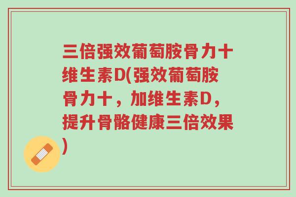 三倍强效葡萄胺骨力十维生素D(强效葡萄胺骨力十,加维生素D,提升骨骼健康三倍效果)-第1张图片-超越 三倍强效葡萄胺骨力十维生素D(强效葡萄胺骨力十,加维生素D,提升骨骼健康三倍效果)-第1张图片-超越