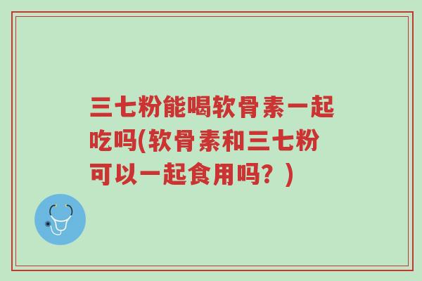 三七粉能喝软骨素一起吃吗(软骨素和三七粉可以一起食用吗?)-第1张图片-超越 三七粉能喝软骨素一起吃吗(软骨素和三七粉可以一起食用吗?)-第1张图片-超越