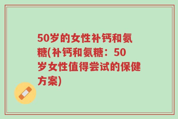 50岁的女性补钙和氨糖(补钙和氨糖:50岁女性值得尝试的保健方案)-第1张图片-超越 50岁的女性补钙和氨糖(补钙和氨糖:50岁女性值得尝试的保健方案)-第1张图片-超越