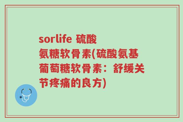 sorlife 硫酸氨糖软骨素(硫酸氨基葡萄糖软骨素:舒缓关节疼痛的良方)-第1张图片-超越 sorlife 硫酸氨糖软骨素(硫酸氨基葡萄糖软骨素:舒缓关节疼痛的良方)-第1张图片-超越