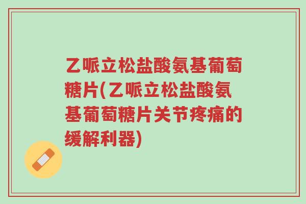 乙哌立松盐酸氨基葡萄糖片(乙哌立松盐酸氨基葡萄糖片关节疼痛的缓解利器)-第1张图片-超越 乙哌立松盐酸氨基葡萄糖片(乙哌立松盐酸氨基葡萄糖片关节疼痛的缓解利器)-第1张图片-超越