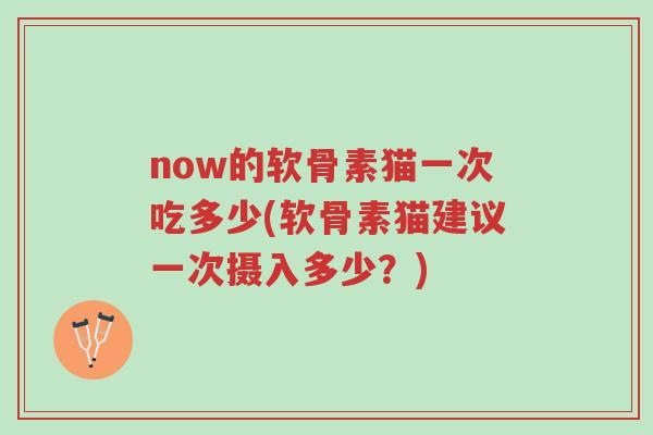 now的软骨素猫一次吃多少(软骨素猫建议一次摄入多少？)-第1张图片-超越