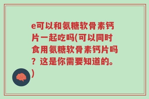 e可以和氨糖软骨素钙片一起吃吗(可以同时食用氨糖软骨素钙片吗?这是你需要知道的。)-第1张图片-超越 e可以和氨糖软骨素钙片一起吃吗(可以同时食用氨糖软骨素钙片吗?这是你需要知道的。)-第1张图片-超越