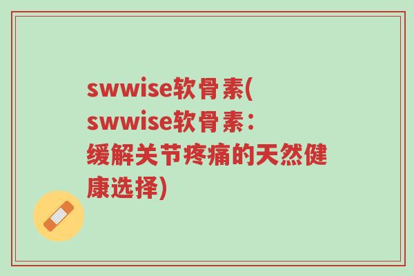 swwise软骨素(swwise软骨素:缓解关节疼痛的天然健康选择)-第1张图片-超越 swwise软骨素(swwise软骨素:缓解关节疼痛的天然健康选择)-第1张图片-超越