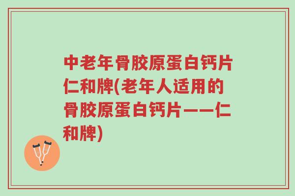 中老年骨胶原蛋白钙片仁和牌(老年人适用的骨胶原蛋白钙片——仁和牌)-第1张图片-超越