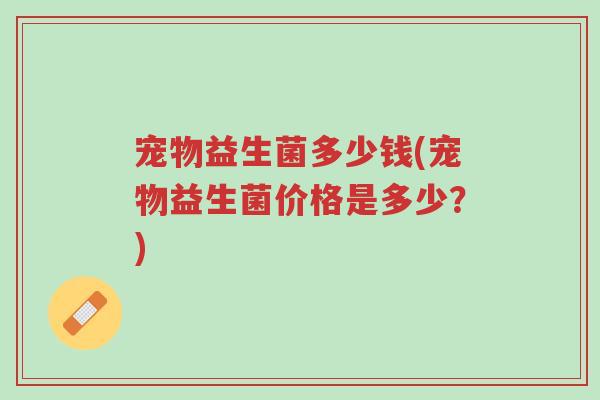宠物益生菌多少钱(宠物益生菌价格是多少?)-第1张图片-超越 宠物益生菌多少钱(宠物益生菌价格是多少?)-第1张图片-超越