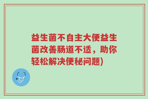 益生菌不自主大便益生菌改善肠道不适,助你轻松解决便秘问题)-第1张图片-超越 益生菌不自主大便益生菌改善肠道不适,助你轻松解决便秘问题)-第1张图片-超越
