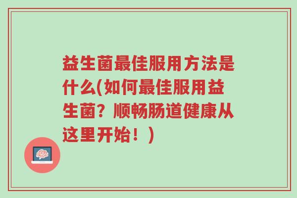 益生菌最佳服用方法是什么(如何最佳服用益生菌?顺畅肠道健康从这里开始!)-第1张图片-超越 益生菌最佳服用方法是什么(如何最佳服用益生菌?顺畅肠道健康从这里开始!)-第1张图片-超越