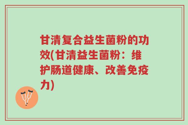 甘清复合益生菌粉的功效(甘清益生菌粉:维护肠道健康、改善免疫力)-第1张图片-超越 甘清复合益生菌粉的功效(甘清益生菌粉:维护肠道健康、改善免疫力)-第1张图片-超越