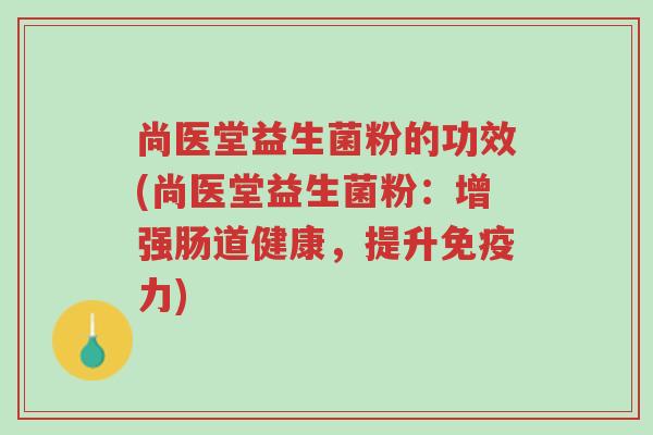 尚医堂益生菌粉的功效(尚医堂益生菌粉:增强肠道健康,提升免疫力)-第1张图片-超越 尚医堂益生菌粉的功效(尚医堂益生菌粉:增强肠道健康,提升免疫力)-第1张图片-超越