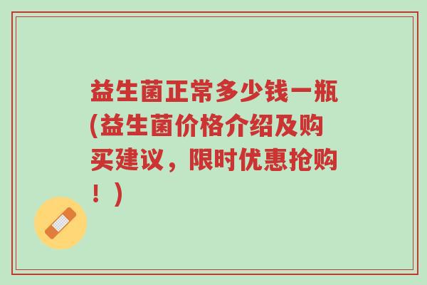益生菌正常多少钱一瓶(益生菌价格介绍及购买建议,限时优惠抢购!)-第1张图片-超越 益生菌正常多少钱一瓶(益生菌价格介绍及购买建议,限时优惠抢购!)-第1张图片-超越