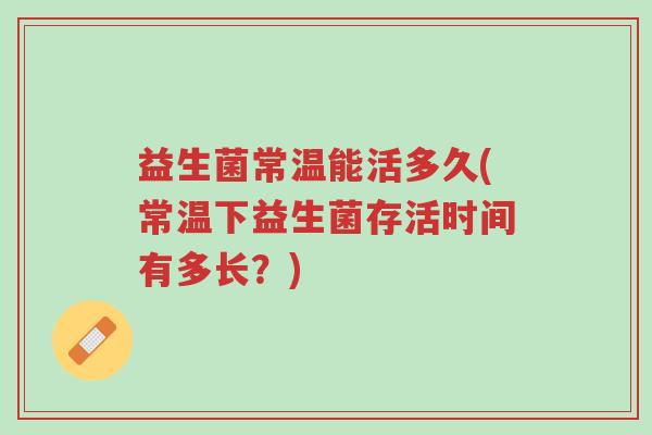 益生菌常温能活多久(常温下益生菌存活时间有多长?)-第1张图片-超越 益生菌常温能活多久(常温下益生菌存活时间有多长?)-第1张图片-超越
