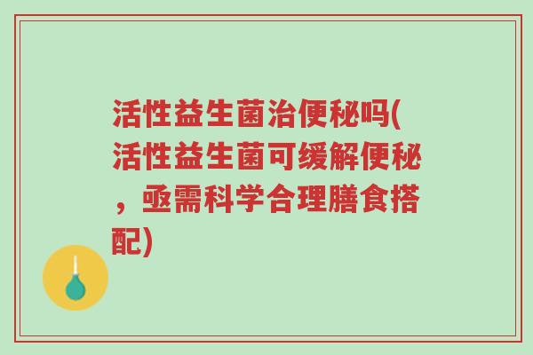 活性益生菌治便秘吗(活性益生菌可缓解便秘,亟需科学合理膳食搭配)-第1张图片-超越 活性益生菌治便秘吗(活性益生菌可缓解便秘,亟需科学合理膳食搭配)-第1张图片-超越