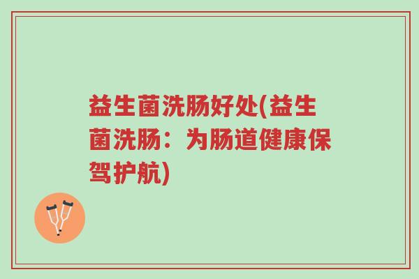 益生菌洗肠好处(益生菌洗肠:为肠道健康保驾护航)-第1张图片-超越 益生菌洗肠好处(益生菌洗肠:为肠道健康保驾护航)-第1张图片-超越
