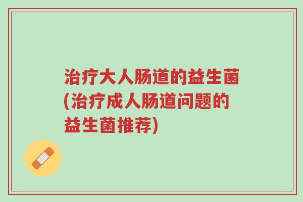 治疗大人肠道的益生菌(治疗成人肠道问题的益生菌推荐)-第1张图片-超越 治疗大人肠道的益生菌(治疗成人肠道问题的益生菌推荐)-第1张图片-超越
