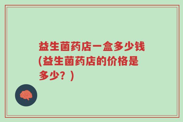 益生菌药店一盒多少钱(益生菌药店的价格是多少?)-第1张图片-超越 益生菌药店一盒多少钱(益生菌药店的价格是多少?)-第1张图片-超越