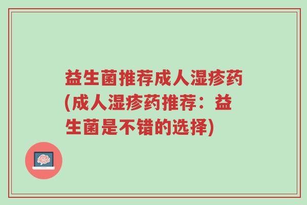 益生菌推荐成人湿疹药(成人湿疹药推荐:益生菌是不错的选择)-第1张图片-超越 益生菌推荐成人湿疹药(成人湿疹药推荐:益生菌是不错的选择)-第1张图片-超越