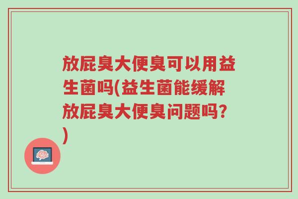 放屁臭大便臭可以用益生菌吗(益生菌能缓解放屁臭大便臭问题吗?)-第1张图片-超越 放屁臭大便臭可以用益生菌吗(益生菌能缓解放屁臭大便臭问题吗?)-第1张图片-超越