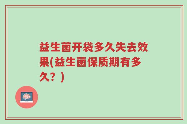 益生菌开袋多久失去效果(益生菌保质期有多久?)-第1张图片-超越 益生菌开袋多久失去效果(益生菌保质期有多久?)-第1张图片-超越