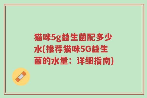 猫咪5g益生菌配多少水(推荐猫咪5G益生菌的水量:详细指南)-第1张图片-超越 猫咪5g益生菌配多少水(推荐猫咪5G益生菌的水量:详细指南)-第1张图片-超越