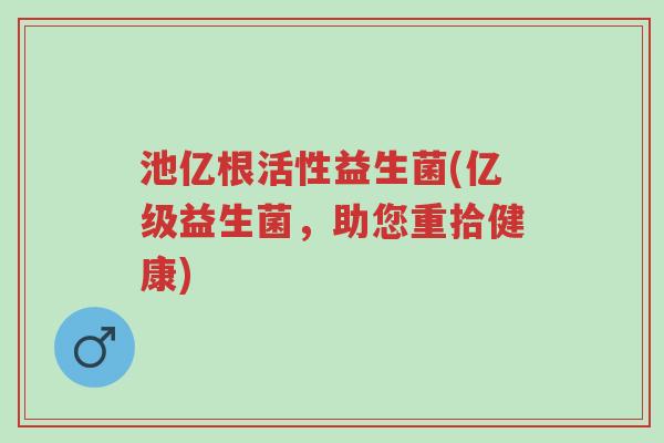池亿根活性益生菌(亿级益生菌,助您重拾健康)-第1张图片-超越 池亿根活性益生菌(亿级益生菌,助您重拾健康)-第1张图片-超越