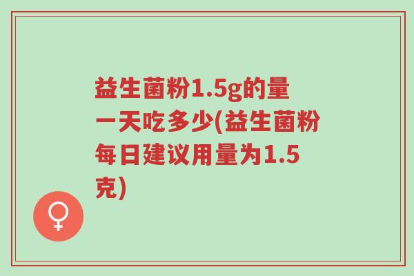 益生菌粉1.5g的量一天吃多少(益生菌粉每日建议用量为1.5克)-第1张图片-超越 益生菌粉1.5g的量一天吃多少(益生菌粉每日建议用量为1.5克)-第1张图片-超越