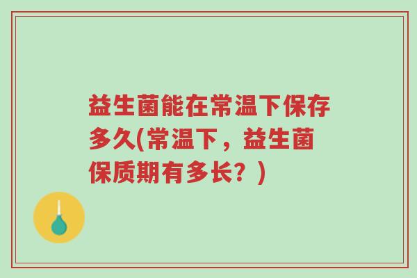 益生菌能在常温下保存多久(常温下,益生菌保质期有多长?)-第1张图片-超越 益生菌能在常温下保存多久(常温下,益生菌保质期有多长?)-第1张图片-超越