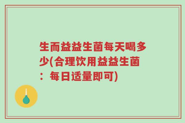 生而益益生菌每天喝多少(合理饮用益益生菌:每日适量即可)-第1张图片-超越 生而益益生菌每天喝多少(合理饮用益益生菌:每日适量即可)-第1张图片-超越