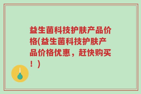 益生菌科技护肤产品价格(益生菌科技护肤产品价格优惠,赶快购买!)-第1张图片-超越 益生菌科技护肤产品价格(益生菌科技护肤产品价格优惠,赶快购买!)-第1张图片-超越